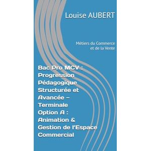 AUBERT, Louise Bac Pro MCV : Progression Pédagogique Structurée et Avancée — Terminale (Métiers du Commerce et de la Vente, Option A : Animation & Gestion de l’Espace Commercial) AUBERT, Louise Bac Pro MCV : Progression Pédagogique Structurée et Avancée — Terminale (Métiers du Commerce et de la Vente, Option A : Animation & Gestion de l’Espace Commercial)