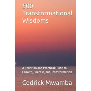 Mwamba, Cedrick 500 Transformational Wisdoms: A Christian and Practical Guide to Growth, Success, and Transformation Mwamba, Cedrick 500 Transformational Wisdoms: A Christian and Practical Guide to Growth, Success, and Transformation