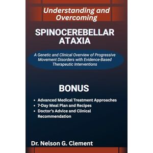 G. Clement, Dr. Nelson UNDERSTANDING AND OVERCOMING SPINOCEREBELLAR ATAXIA: A Genetic and Clinical Overview of Progressive Movement Disorders with Evidence-Based Therapeutic Interventions G. Clement, Dr. Nelson UNDERSTANDING AND OVERCOMING SPINOCEREBELLAR ATAXIA: A Genetic and Clinical Overview of Progressive Movement Disorders with Evidence-Based Therapeutic Interventions