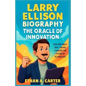 A. Carter, Ethan Larry Ellison Biography: The Oracle of Innovation: How One Man’s Risk-Taking Changed the Future of Technology A. Carter, Ethan Larry Ellison Biography: The Oracle of Innovation: How One Man’s Risk-Taking Changed the Future of Technology