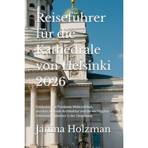 Holzman, Janina Reiseführer für die Kathedrale von Helsinki 2026: Entdecken Sie Finnlands Wahrzeichen, atemberaubende Architektur und die wichtigsten Sehenswürdigkeiten in der Umgebung Holzman, Janina Reiseführer für die Kathedrale von Helsinki 2026: Entdecken Sie Finnlands Wahrzeichen, atemberaubende Architektur und die wichtigsten Sehenswürdigkeiten in der Umgebung