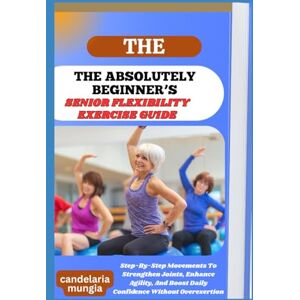 Mungia, Candelaria THE ABSOLUTELY BEGINNER’S SENIOR FLEXIBILITY EXERCISE GUIDE: Step-By-Step Movements To Strengthen Joints, Enhance Agility, And Boost Daily Confidence Without Overexertion Mungia, Candelaria THE ABSOLUTELY BEGINNER’S SENIOR FLEXIBILITY EXERCISE GUIDE: Step-By-Step Movements To Strengthen Joints, Enhance Agility, And Boost Daily Confidence Without Overexertion
