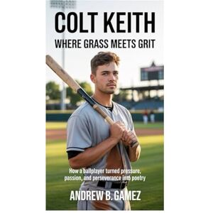 B. Gamez, Andrew Colt Keith: Where Grass Meets Grit: How a Ballplayer Turned Pressure, Passion, and Perseverance into Poetry B. Gamez, Andrew Colt Keith: Where Grass Meets Grit: How a Ballplayer Turned Pressure, Passion, and Perseverance into Poetry