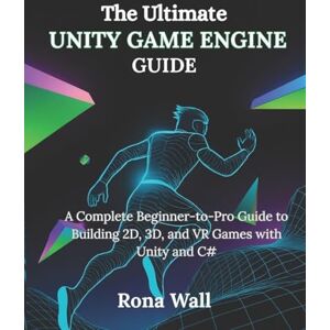 Wall, Rona Wall The Ultimate Unity Game Engine Guide: A Complete Beginner-to-Pro Guide to Building 2D, 3D, and VR Games with Unity and C# Wall, Rona Wall The Ultimate Unity Game Engine Guide: A Complete Beginner-to-Pro Guide to Building 2D, 3D, and VR Games with Unity and C#