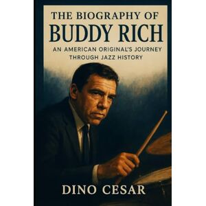 Cesar, Dino The Biography of Buddy Rich: An American Original's Journey Through Jazz History Cesar, Dino The Biography of Buddy Rich: An American Original's Journey Through Jazz History