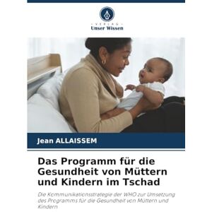 ALLAISSEM, Jean Das Programm für die Gesundheit von Müttern und Kindern im Tschad: Die Kommunikationsstrategie der WHO zur Umsetzung des Programms für die Gesundheit von Müttern und Kindern ALLAISSEM, Jean Das Programm für die Gesundheit von Müttern und Kindern im Tschad: Die Kommunikationsstrategie der WHO zur Umsetzung des Programms für die Gesundheit von Müttern und Kindern