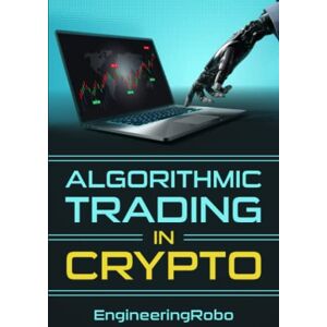 Robo, Engineering Algorithmic Trading in Crypto: The Ultimate Guide on How to Invest and Trade in Crypto with EngineeringRobo Robo, Engineering Algorithmic Trading in Crypto: The Ultimate Guide on How to Invest and Trade in Crypto with EngineeringRobo