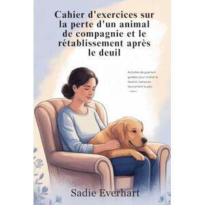 Everhart, Sadie Cahier d'exercices sur la perte d'un animal de compagnie et le rétablissement après le deuil: Activités de guérison guidées pour traiter le deuil animal et restaurer en douceur la paix intérieure Everhart, Sadie Cahier d'exercices sur la perte d'un animal de compagnie et le rétablissement après le deuil: Activités de guérison guidées pour traiter le deuil animal et restaurer en douceur la paix intérieure