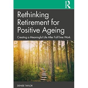 Taylor Rethinking Retirement for Positive Ageing: Creating a Meaningful Life After Full-Time Work Taylor Rethinking Retirement for Positive Ageing: Creating a Meaningful Life After Full-Time Work