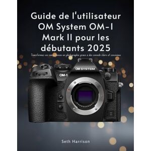 Harrison, Seth Guide de l'utilisateur OM System OM-1 Mark II pour les débutants 2025: Transformez vos compétences en photographie grâce à des conseils clairs et conviviaux Harrison, Seth Guide de l'utilisateur OM System OM-1 Mark II pour les débutants 2025: Transformez vos compétences en photographie grâce à des conseils clairs et conviviaux