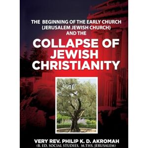 Akromah, Philip K. D. The Beginning Of The Early Church (Jerusalem Jewish Church) And The Collapse of Jewish Christianity Akromah, Philip K. D. The Beginning Of The Early Church (Jerusalem Jewish Church) And The Collapse of Jewish Christianity