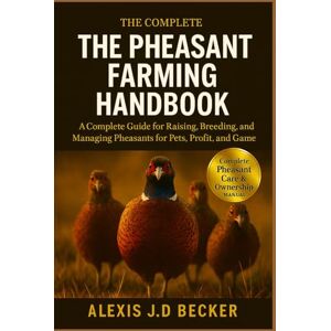 Becker THE PHEASANT FARMING HANDBOOK: A Complete Guide for Raising, Breeding, and Managing Pheasants for Pets, Profit, and Game Becker THE PHEASANT FARMING HANDBOOK: A Complete Guide for Raising, Breeding, and Managing Pheasants for Pets, Profit, and Game
