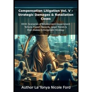 Ford, La'Tonya Nicole Compensation Litigation Vol. V – Strategic Damages & Retaliation Cases: EEOC Scenarios of Employment-Government Torture, Expert Records, Legal Trends ... Strategy (Compensation Litigation Series) Ford, La'Tonya Nicole Compensation Litigation Vol. V – Strategic Damages & Retaliation Cases: EEOC Scenarios of Employment-Government Torture, Expert Records, Legal Trends ... Strategy (Compensation Litigation Series)