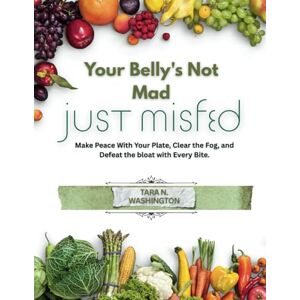 WASHINGTON, TARA N. Your Belly's Not Mad Just Misfed: Make Peace With Your Plate, Clear the Fog, and Defeat the bloat with Every Bite. WASHINGTON, TARA N. Your Belly's Not Mad Just Misfed: Make Peace With Your Plate, Clear the Fog, and Defeat the bloat with Every Bite.