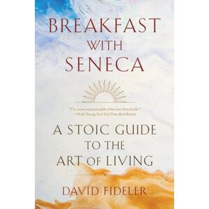 Fideler, David Breakfast with Seneca: A Stoic Guide to the Art of Living Fideler, David Breakfast with Seneca: A Stoic Guide to the Art of Living