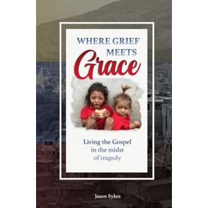 Sykes, Jason Where Grief Meets Grace: Living the Gospel in the Midst of Tragedy Sykes, Jason Where Grief Meets Grace: Living the Gospel in the Midst of Tragedy