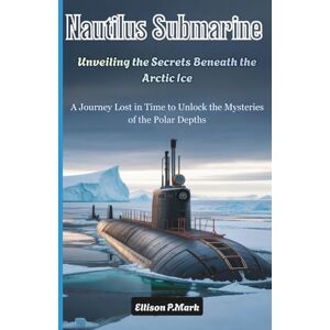 P.Mark, Ellison Nautilus Submarine: Unveiling the Secrets Beneath the Arctic Ice: A Journey Lost in Time to Unlock the Mysteries of the Polar Depths (The Submarine Revolution: The Future of Underwater Warfare) P.Mark, Ellison Nautilus Submarine: Unveiling the Secrets Beneath the Arctic Ice: A Journey Lost in Time to Unlock the Mysteries of the Polar Depths (The Submarine Revolution: The Future of Underwater Warfare)