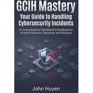 Huyen, John GCIH Mastery Your Guide to Handling Cyber security Incidents: A Comprehensive Practitioner's Handbook for Incident Detection, Response, and Recovery Huyen, John GCIH Mastery Your Guide to Handling Cyber security Incidents: A Comprehensive Practitioner's Handbook for Incident Detection, Response, and Recovery