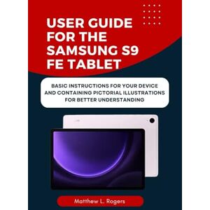 Rogers, Matthew L. USER GUIDE FOR THE SAMSUNG S9 FE tablet: Basic instructions for your device Rogers, Matthew L. USER GUIDE FOR THE SAMSUNG S9 FE tablet: Basic instructions for your device
