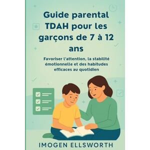 ELLSWORTH, IMOGEN Guide parental TDAH pour les garçons de 7 à 12 ans: Favoriser l’attention, la stabilité émotionnelle et des habitudes efficaces au quotidien ELLSWORTH, IMOGEN Guide parental TDAH pour les garçons de 7 à 12 ans: Favoriser l’attention, la stabilité émotionnelle et des habitudes efficaces au quotidien
