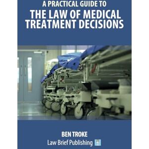 Troke, Ben A Practical Guide to the Law of Medical Treatment Decisions Troke, Ben A Practical Guide to the Law of Medical Treatment Decisions