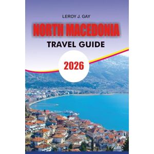 GAY, LEROY J. NORTH MACEDONIA Travel Guide 2026: North Macedonia Travel Guide 2026: The Ultimate Vacation Planner for North Macedonia – Top Attractions, Itineraries, Culture, Nature & Travel Hacks GAY, LEROY J. NORTH MACEDONIA Travel Guide 2026: North Macedonia Travel Guide 2026: The Ultimate Vacation Planner for North Macedonia – Top Attractions, Itineraries, Culture, Nature & Travel Hacks