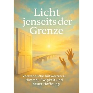 Neumann, Clara Licht jenseits der Grenze: Verständliche Antworten zu Himmel, Ewigkeit und neuer Hoffnung Neumann, Clara Licht jenseits der Grenze: Verständliche Antworten zu Himmel, Ewigkeit und neuer Hoffnung