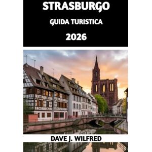 Wilfred, Dave J GUIDA TURISTICA DI STRASBURGO 2026: Le migliori cose da fare, dove alloggiare e come esplorare l'Alsazia nel 2026 Wilfred, Dave J GUIDA TURISTICA DI STRASBURGO 2026: Le migliori cose da fare, dove alloggiare e come esplorare l'Alsazia nel 2026