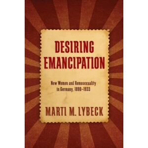 Lybeck, Marti M. Desiring Emancipation: New Women and Homosexuality in Germany, 1890-1933 (SUNY series in Queer Politics and Cultures) Lybeck, Marti M. Desiring Emancipation: New Women and Homosexuality in Germany, 1890-1933 (SUNY series in Queer Politics and Cultures)