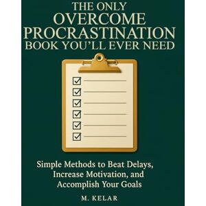 Kelar, M. The Only Overcome Procrastination Book You’ll Ever Need: Simple Methods to Beat Delays, Increase Motivation, and Accomplish Your Goals Kelar, M. The Only Overcome Procrastination Book You’ll Ever Need: Simple Methods to Beat Delays, Increase Motivation, and Accomplish Your Goals