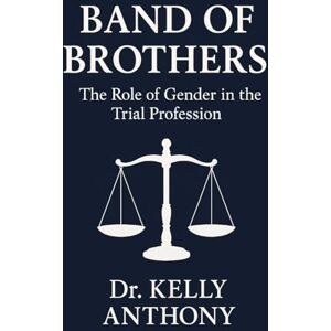 Anthony, Dr Kelly Band of Brothers: The Role of Gender in the Trial Profession Anthony, Dr Kelly Band of Brothers: The Role of Gender in the Trial Profession