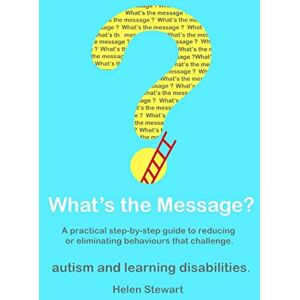 Stewart, Helen What's the Message?: Changing behaviours that challenge for the better. A practical step by step guide for parents, carers and support workers of people with learning disabilities and autism Stewart, Helen What's the Message?: Changing behaviours that challenge for the better. A practical step by step guide for parents, carers and support workers of people with learning disabilities and autism