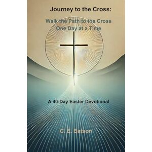 Batson, C. E. Journey to the Cross: Walk the Path to the Cross, One day at a Time: A 40-Day Easter Devotional Batson, C. E. Journey to the Cross: Walk the Path to the Cross, One day at a Time: A 40-Day Easter Devotional