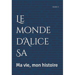 S, Marie Le monde d'Alice Sa: Ma vie, mon histoire S, Marie Le monde d'Alice Sa: Ma vie, mon histoire