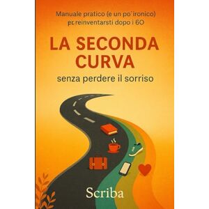 Scriba La seconda curva: Manuale pratico (e un po’ ironico) per reinventarsi dopo i 60 senza perdere il sorriso Scriba La seconda curva: Manuale pratico (e un po’ ironico) per reinventarsi dopo i 60 senza perdere il sorriso