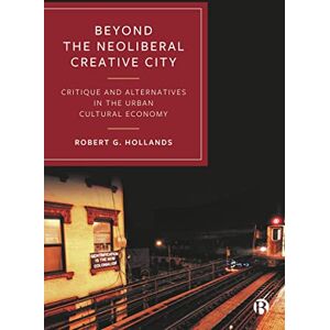 Hollands, Robert G. Beyond the Neoliberal Creative City: Critique and Alternatives in the Urban Cultural Economy Hollands, Robert G. Beyond the Neoliberal Creative City: Critique and Alternatives in the Urban Cultural Economy