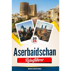 Martinez, Maria ASERBAIDSCHAN REISEFÜHRER 2026: Entdecken Sie versteckte Schätze, historische Sehenswürdigkeiten, Reisetipps und unvergessliche Urlaubserlebnisse Martinez, Maria ASERBAIDSCHAN REISEFÜHRER 2026: Entdecken Sie versteckte Schätze, historische Sehenswürdigkeiten, Reisetipps und unvergessliche Urlaubserlebnisse