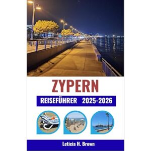 H. Brown, Leticia ZYPERN REISEFÜHRER 2025-2026: Entdecken Sie antike Ruinen, türkisfarbene Küsten und das Dorfleben auf einer Reise, die Kultur, Küche und mediterranen Rhythmus vereint H. Brown, Leticia ZYPERN REISEFÜHRER 2025-2026: Entdecken Sie antike Ruinen, türkisfarbene Küsten und das Dorfleben auf einer Reise, die Kultur, Küche und mediterranen Rhythmus vereint