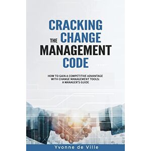 de Ville, Yvonne Cracking the Change Management Code: How to gain a competitive advantage with change management tools: A Manager’s Guide de Ville, Yvonne Cracking the Change Management Code: How to gain a competitive advantage with change management tools: A Manager’s Guide