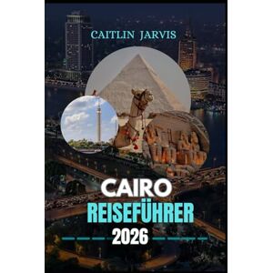 JARVIS, CAITLIN CAIRO REISEFÜHRER 2026: "Entdecken Sie die Ewige Stadt des Nils erkunden Sie antike Wunder, versteckte Straßen und modernen Charme in Ägyptens Herzschlag der Zivilisation JARVIS, CAITLIN CAIRO REISEFÜHRER 2026: "Entdecken Sie die Ewige Stadt des Nils erkunden Sie antike Wunder, versteckte Straßen und modernen Charme in Ägyptens Herzschlag der Zivilisation