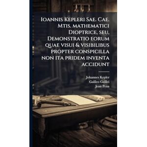 Kepler, Johannes 1571-1630 Ioannis Kepleri Sae. Cae. Mtis. mathematici Dioptrice, seu, Demonstratio eorum quae visui & visibilibus propter conspicilla non ita pridem inventa accidunt Kepler, Johannes 1571-1630 Ioannis Kepleri Sae. Cae. Mtis. mathematici Dioptrice, seu, Demonstratio eorum quae visui & visibilibus propter conspicilla non ita pridem inventa accidunt