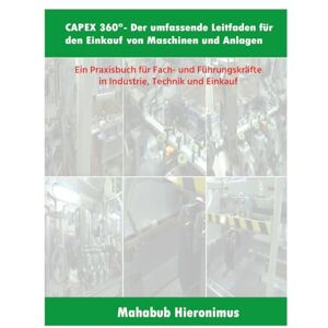Hieronimus, Mahabub CAPEX 360°- Der umfassende Leitfaden für den Einkauf von Maschinen und Anlagen: Ein Praxisbuch für Fach- und Führungskräfte in Industrie, Technik und Einkauf Hieronimus, Mahabub CAPEX 360°- Der umfassende Leitfaden für den Einkauf von Maschinen und Anlagen: Ein Praxisbuch für Fach- und Führungskräfte in Industrie, Technik und Einkauf