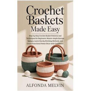 Melvin, Alfonda Crochet Baskets Made Easy: Step-by-Step Crochet Basket Patterns and Techniques for Beginners: Master simple Storage Designs, Learn Sturdy Stitching ... Create Functional Home Décor with Confidence Melvin, Alfonda Crochet Baskets Made Easy: Step-by-Step Crochet Basket Patterns and Techniques for Beginners: Master simple Storage Designs, Learn Sturdy Stitching ... Create Functional Home Décor with Confidence