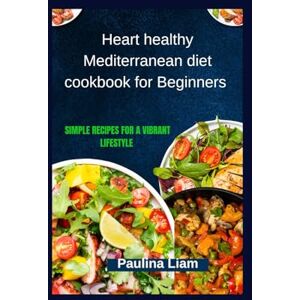 Liam, Paulina Heart healthy Mediterranean diet cookbook for Beginners: Simple Recipes for a Vibrant Lifestyle Liam, Paulina Heart healthy Mediterranean diet cookbook for Beginners: Simple Recipes for a Vibrant Lifestyle