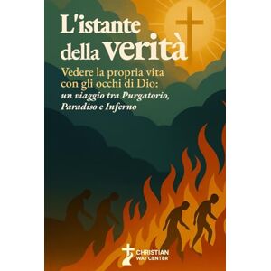 Center, Christian Way L'Istante della Verità: Vedere la propria vita con gli occhi di Dio: un viaggio tra Purgatorio, Paradiso e Inferno Center, Christian Way L'Istante della Verità: Vedere la propria vita con gli occhi di Dio: un viaggio tra Purgatorio, Paradiso e Inferno