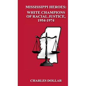 Dollar, Charles Mississippi Heroes: White Champions of Racial Justice, 1954-1974 Dollar, Charles Mississippi Heroes: White Champions of Racial Justice, 1954-1974