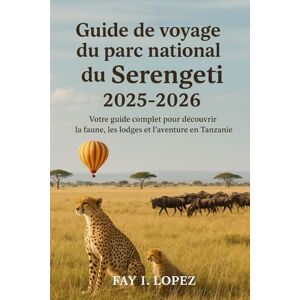 Lopez, Fay I. Guide de voyage du parc national du Serengeti 2025-2026: Votre guide complet pour découvrir la faune, les lodges et l'aventure en Tanzanie Lopez, Fay I. Guide de voyage du parc national du Serengeti 2025-2026: Votre guide complet pour découvrir la faune, les lodges et l'aventure en Tanzanie