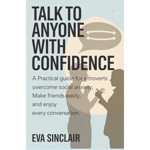 Sinclair, Eva Talk to Anyone with Confidence: A Practical Guide for Introverts to Overcome Social Anxiety, Make Friends Easily, and Enjoy Every Conversation (Communication Mastery Series) Sinclair, Eva Talk to Anyone with Confidence: A Practical Guide for Introverts to Overcome Social Anxiety, Make Friends Easily, and Enjoy Every Conversation (Communication Mastery Series)