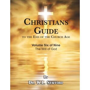 Stafford, Dr. William L Christians Guide to the End of the Church Age Volume Six of Nine The Will of God Stafford, Dr. William L Christians Guide to the End of the Church Age Volume Six of Nine The Will of God