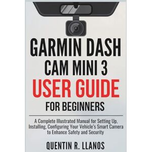 R. LLANOS, QUENTIN Garmin Dash Cam Mini 3 User Guide For Beginners: A Complete Illustrated Manual for Setting Up, Installing, Configuring Your Vehicle’s Smart Camera to ... and Security (HOW TO TECH AND GADGET GUIDE) R. LLANOS, QUENTIN Garmin Dash Cam Mini 3 User Guide For Beginners: A Complete Illustrated Manual for Setting Up, Installing, Configuring Your Vehicle’s Smart Camera to ... and Security (HOW TO TECH AND GADGET GUIDE)
